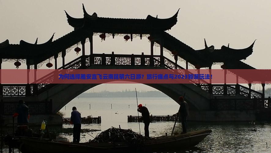 为何选择雅安直飞云南昆明六日游？旅行痛点与2023新潮玩法！