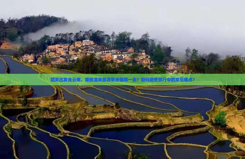 韶关出发去云南，哪些温泉旅游景点值得一去？如何避免旅行中的常见痛点？