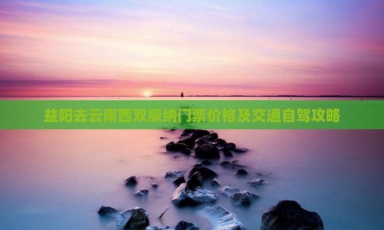 益阳去云南西双版纳门票价格及交通自驾攻略