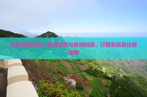 秋天云南洱海六日游攻略与旅游时间、行程安排及住宿推荐