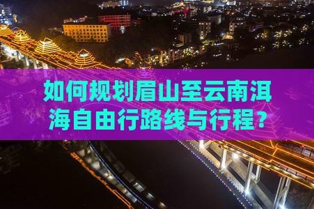 如何规划眉山至云南洱海自由行路线与行程？