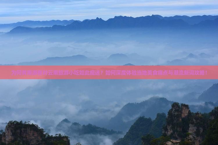 为何黄南游客对云南旅游小吃如此痴迷？如何深度体验当地美食痛点与潮流新词攻略！