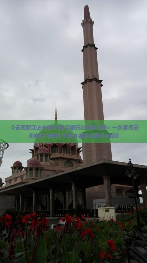 《云南丽江必去景点·国际旅行社权威攻略：一次看尽云南自由行美景·大理自由路线费用咨询》