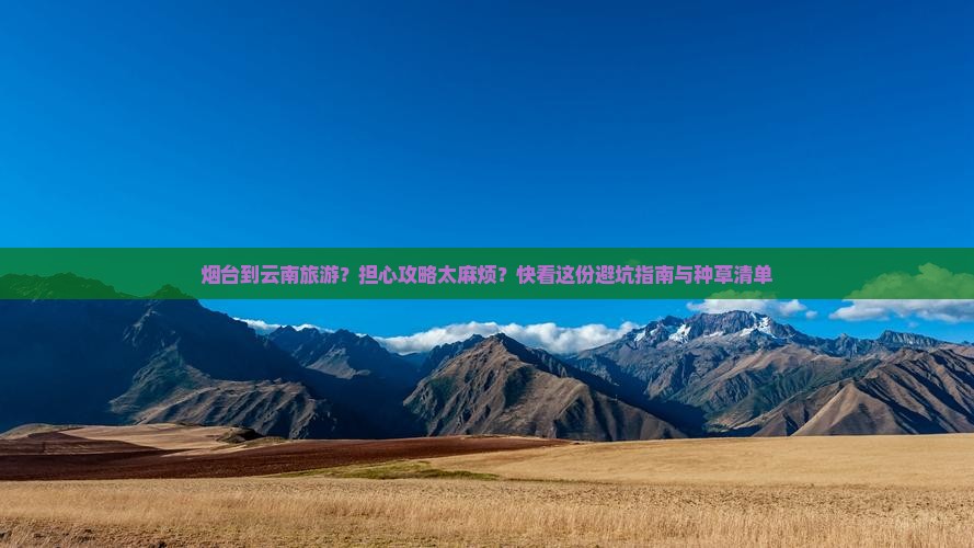 烟台到云南旅游？担心攻略太麻烦？快看这份避坑指南与种草清单
