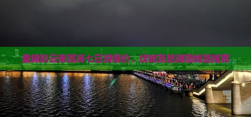 盘锦到云南洱海七日游报价、攻略及旅游团线路推荐