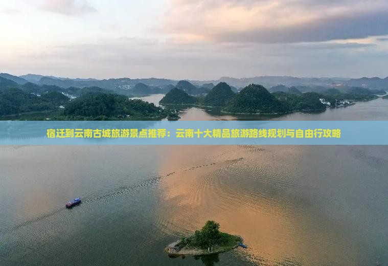 宿迁到云南古城旅游景点推荐：云南十大精品旅游路线规划与自由行攻略