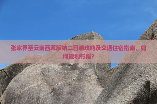 张家界至云南西双版纳二日游攻略及交通住宿指南，如何规划行程？