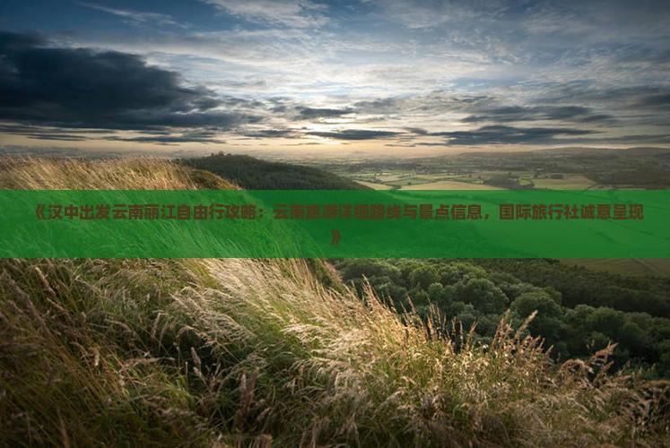 《汉中出发云南丽江自由行攻略：云南旅游详细路线与景点信息，国际旅行社诚意呈现》