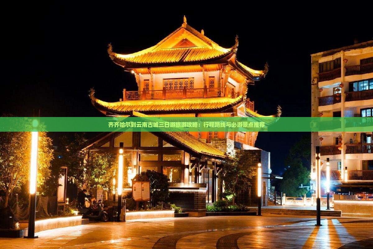 齐齐哈尔到云南古城三日游旅游攻略：行程路线与必游景点推荐