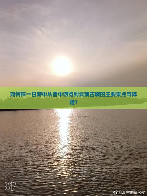 如何在一日游中从晋中游览到云南古城的主要景点与体验？