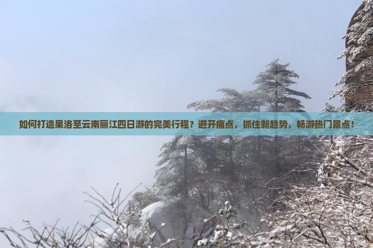 如何打造果洛至云南丽江四日游的完美行程?避开痛点,抓住新趋势,畅游热门景点! 如何打造果洛至云南丽江四日游的完美行程?避开痛点,抓住新趋势,畅游热门景点!