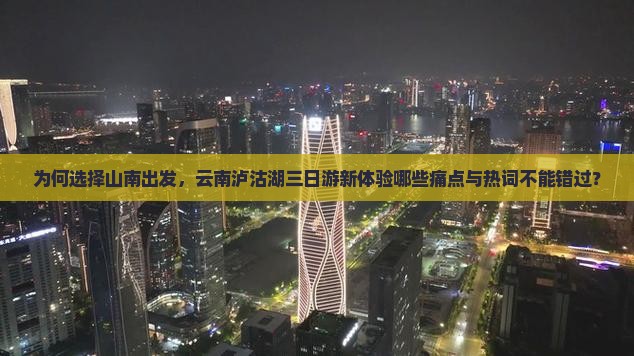 为何选择山南出发，云南泸沽湖三日游新体验哪些痛点与热词不能错过？