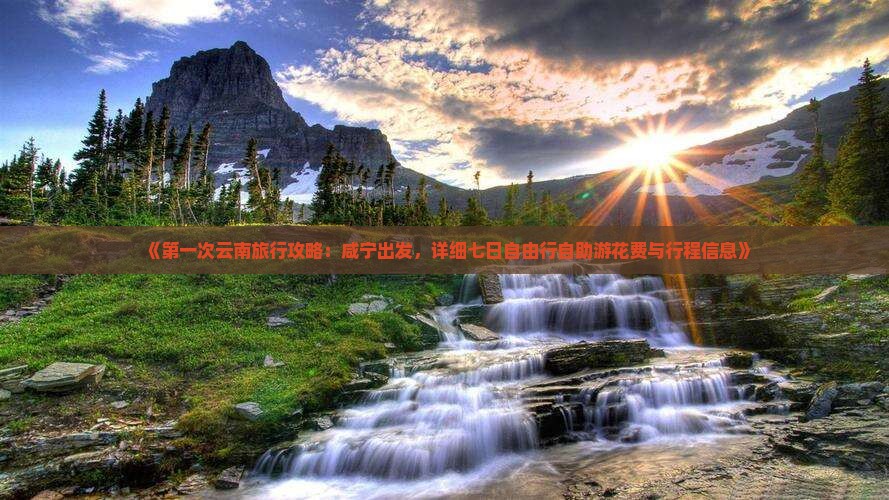 《第一次云南旅行攻略：咸宁出发，详细七日自由行自助游花费与行程信息》