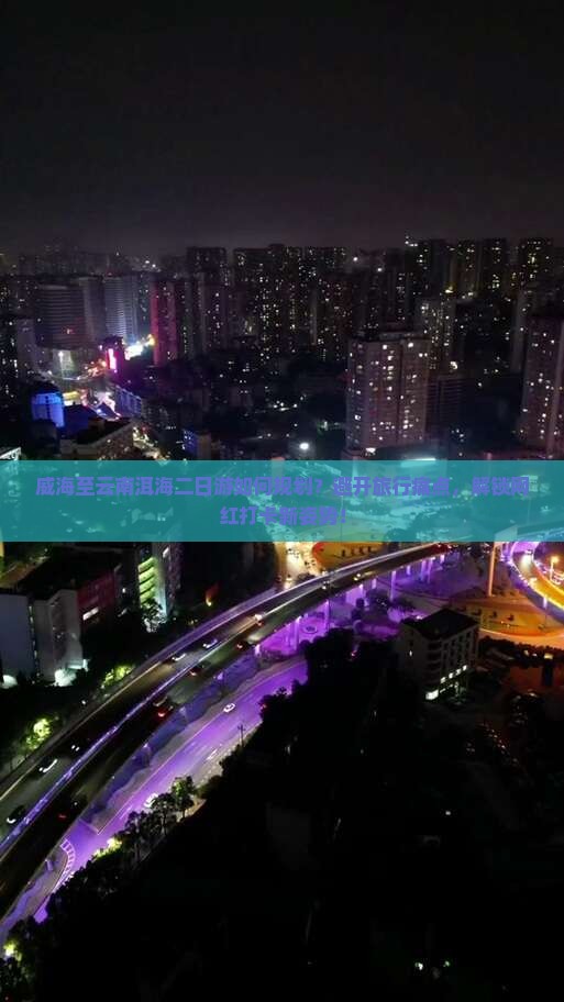 威海至云南洱海二日游如何规划？避开旅行痛点，解锁网红打卡新姿势！