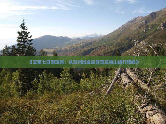 《云南七日游攻略：从贺州出发探寻玉龙雪山旅行路线》