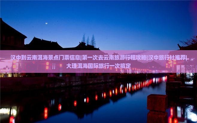 汉中到云南洱海景点门票信息|第一次去云南旅游行程攻略|汉中旅行社推荐|大理洱海国际旅行一次搞定