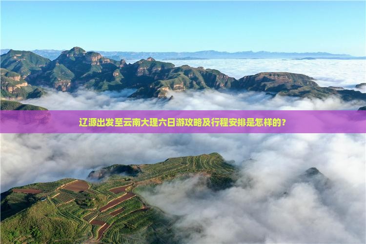 辽源出发至云南大理六日游攻略及行程安排是怎样的？