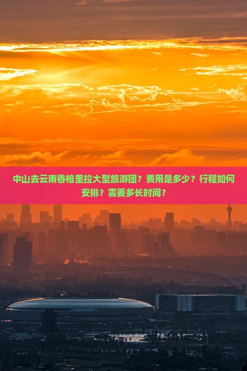 中山去云南香格里拉大型旅游团？费用是多少？行程如何安排？需要多长时间？