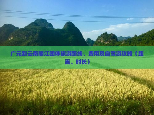 广元到云南丽江团体旅游路线、费用及自驾游攻略（距离、时长）