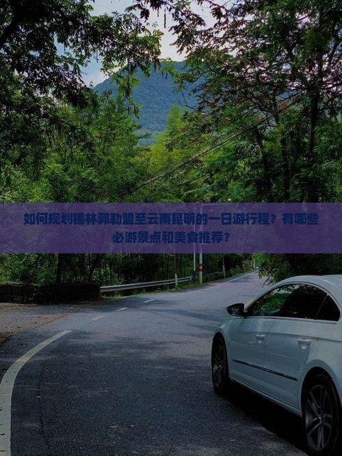如何规划锡林郭勒盟至云南昆明的一日游行程？有哪些必游景点和美食推荐？