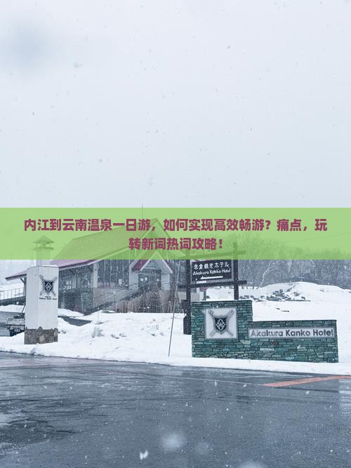内江到云南温泉一日游，如何实现高效畅游？痛点，玩转新词热词攻略！