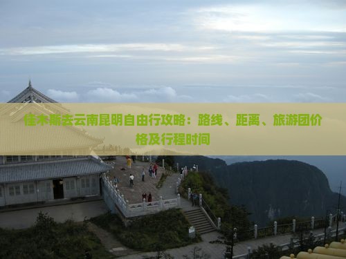 佳木斯去云南昆明自由行攻略：路线、距离、旅游团价格及行程时间