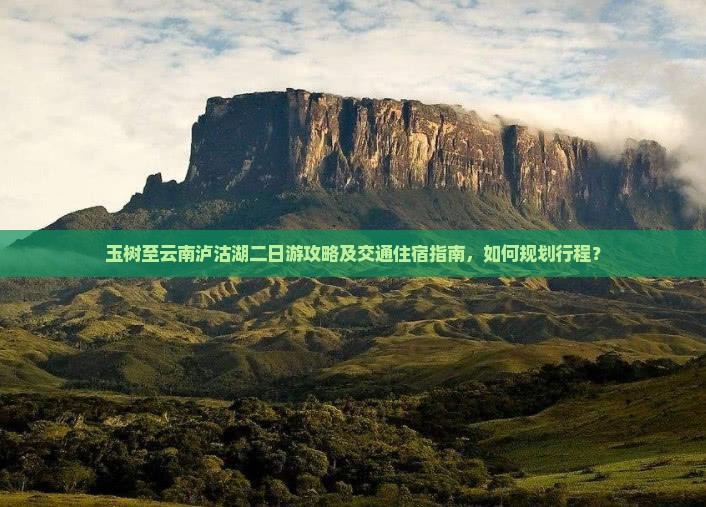 玉树至云南泸沽湖二日游攻略及交通住宿指南，如何规划行程？
