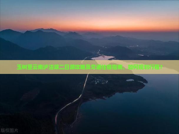 玉树至云南泸沽湖二日游攻略及交通住宿指南，如何规划行程？