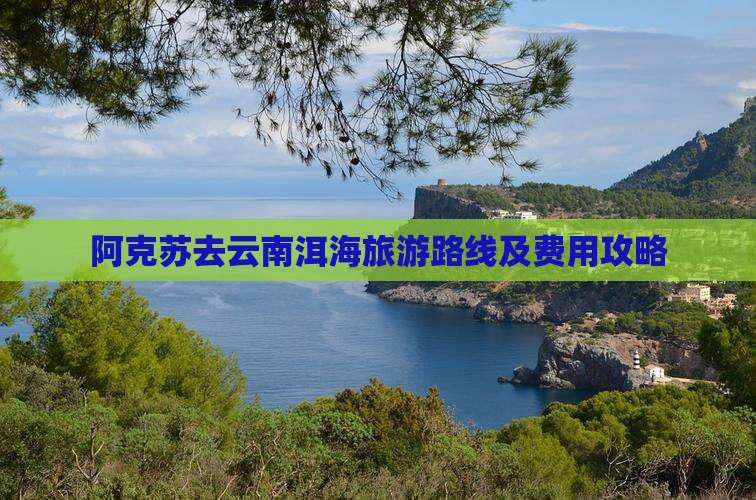 阿克苏去云南洱海旅游路线及费用攻略