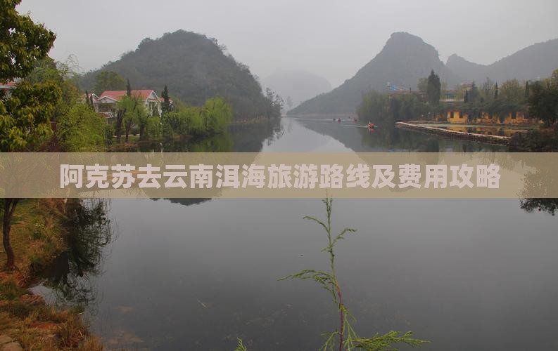 阿克苏去云南洱海旅游路线及费用攻略