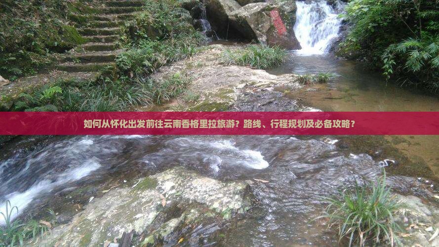 如何从怀化出发前往云南香格里拉旅游？路线、行程规划及必备攻略？