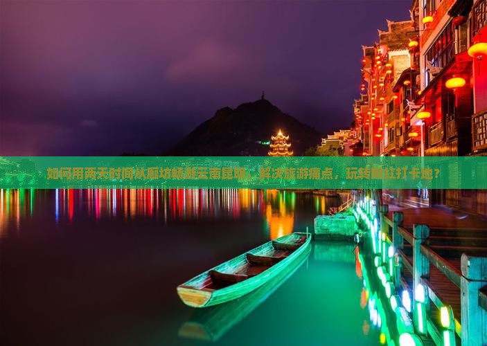 如何用两天时间从廊坊畅游云南昆明，解决旅游痛点，玩转网红打卡地？
