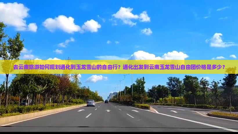 去云南旅游如何规划通化到玉龙雪山的自由行？通化出发到云南玉龙雪山自由团价格是多少？