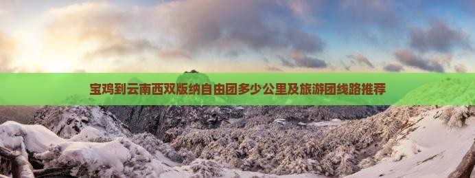 宝鸡到云南西双版纳自由团多少公里及旅游团线路推荐