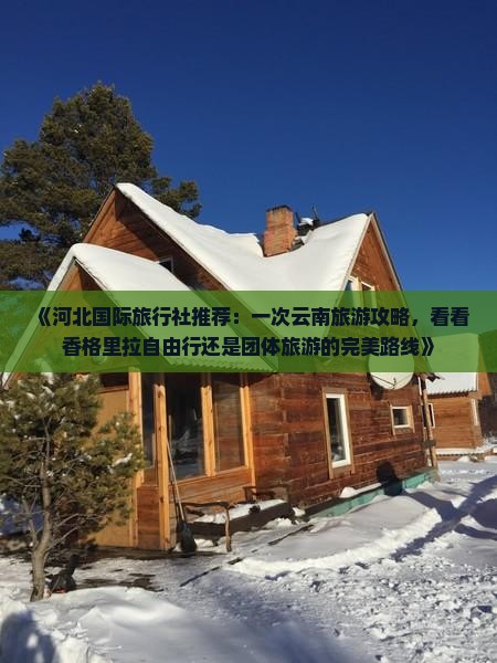 《河北国际旅行社推荐：一次云南旅游攻略，看看香格里拉自由行还是团体旅游的完美路线》
