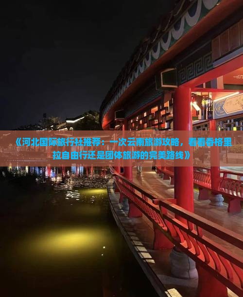 《河北国际旅行社推荐：一次云南旅游攻略，看看香格里拉自由行还是团体旅游的完美路线》