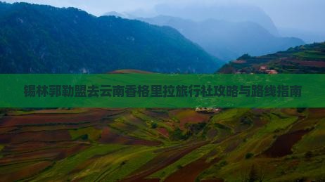 锡林郭勒盟去云南香格里拉旅行社攻略与路线指南