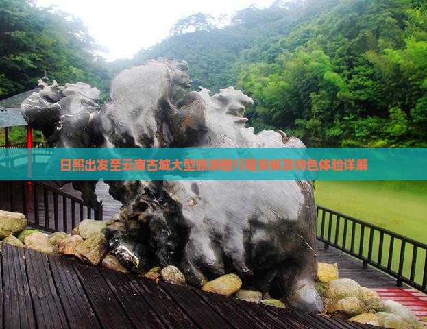 日照出发至云南古城大型旅游团行程安排及特色体验详解