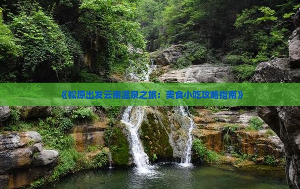 《松原出发云南温泉之旅：美食小吃攻略指南》