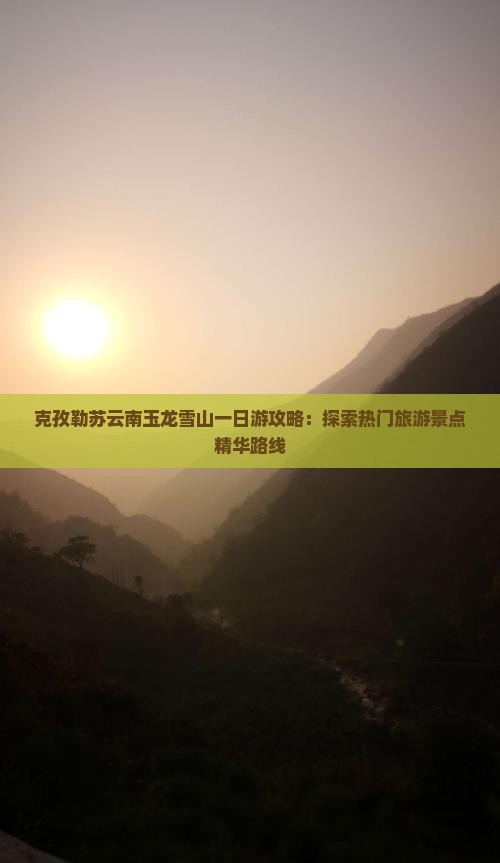 克孜勒苏云南玉龙雪山一日游攻略：探索热门旅游景点精华路线