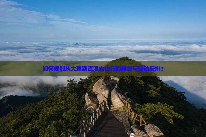 如何规划从大理到洱海自由行的路线与活动安排? 如何规划从大理到洱海自由行的路线与活动安排?