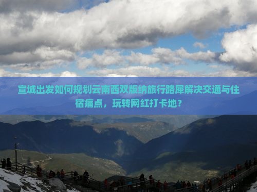 宣城出发如何规划云南西双版纳旅行路犀解决交通与住宿痛点，玩转网红打卡地？