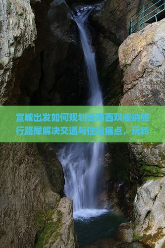 宣城出发如何规划云南西双版纳旅行路犀解决交通与住宿痛点，玩转网红打卡地？