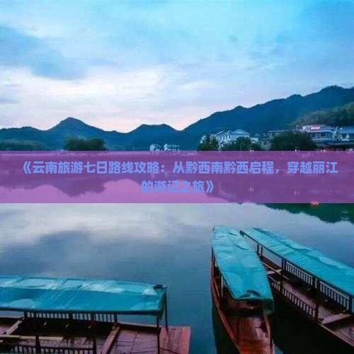 《云南旅游七日路线攻略：从黔西南黔西启程，穿越丽江的游记之旅》