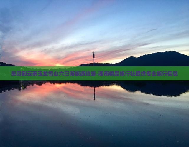 阜阳到云南玉龙雪山六日游旅游攻略-湖南精品旅行社提供专业旅行信息