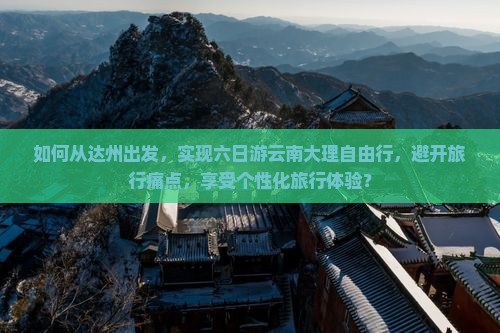 如何从达州出发，实现六日游云南大理自由行，避开旅行痛点，享受个性化旅行体验？
