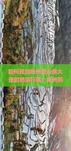 如何规划扬州至云南大理的旅游行程？扬州到大理的旅行季节是何时？扬州出发前往大理的交通方式及旅游攻略