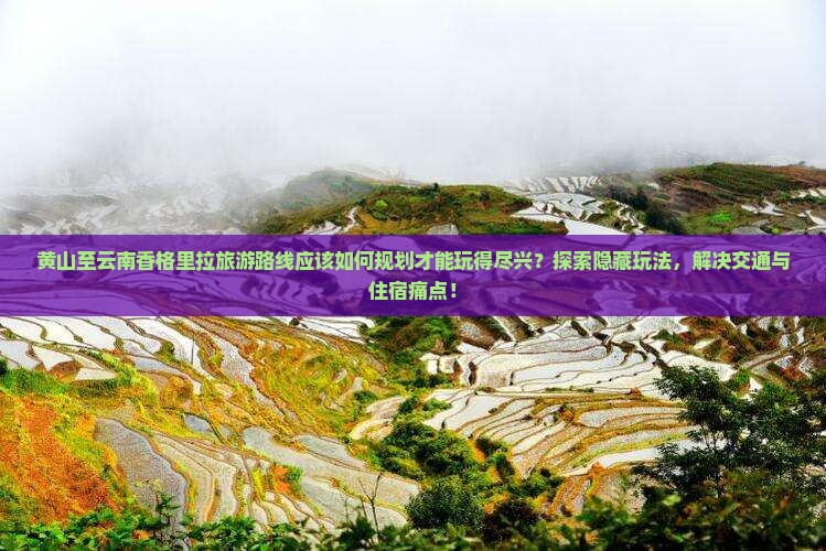 黄山至云南香格里拉旅游路线应该如何规划才能玩得尽兴？探索隐藏玩法，解决交通与住宿痛点！