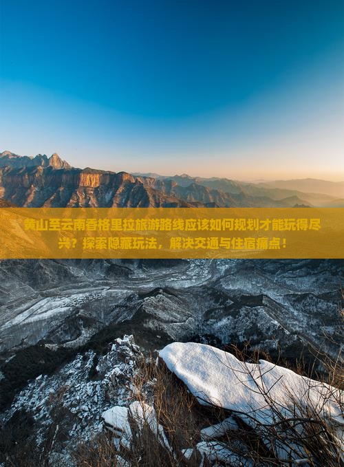 黄山至云南香格里拉旅游路线应该如何规划才能玩得尽兴？探索隐藏玩法，解决交通与住宿痛点！