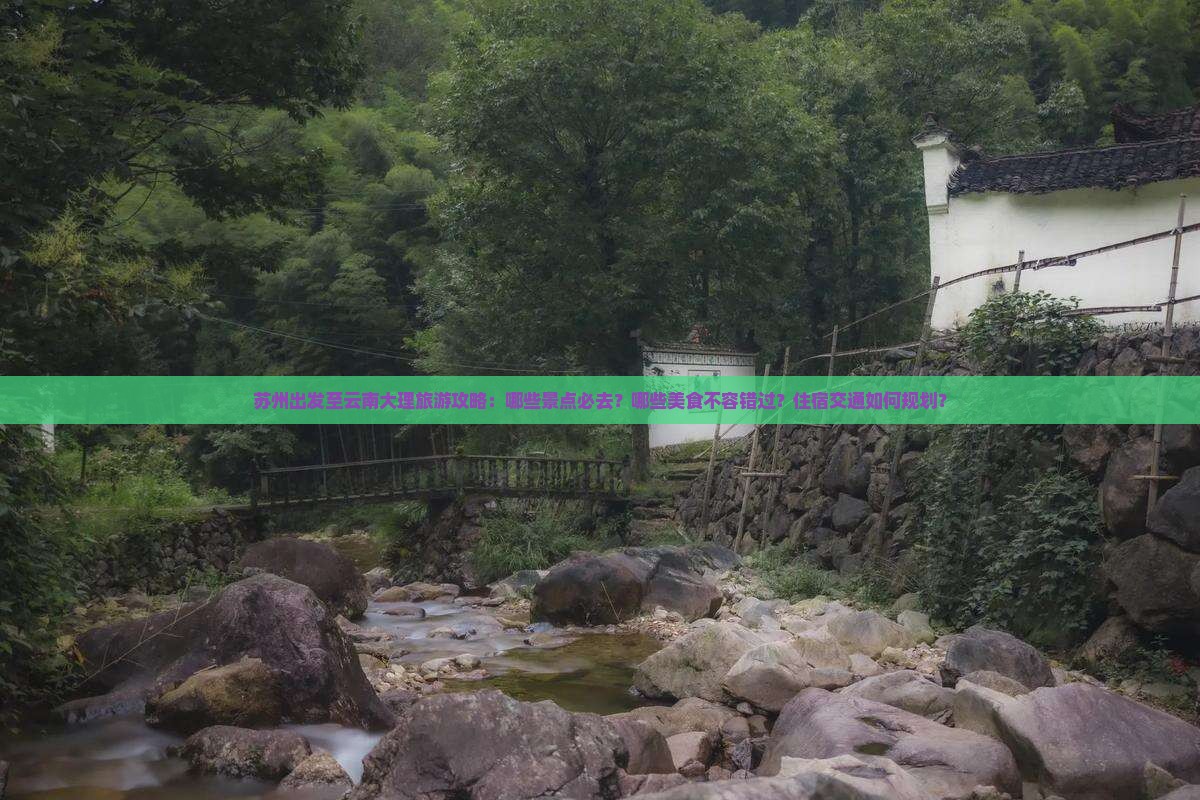 苏州出发至云南大理旅游攻略：哪些景点必去？哪些美食不容错过？住宿交通如何规划？